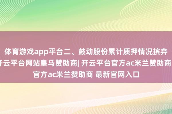 体育游戏app平台二、鼓动股份累计质押情况摈弃公告走漏日-开云平台网站皇马赞助商| 开云平台官方ac米兰赞助商 最新官网入口