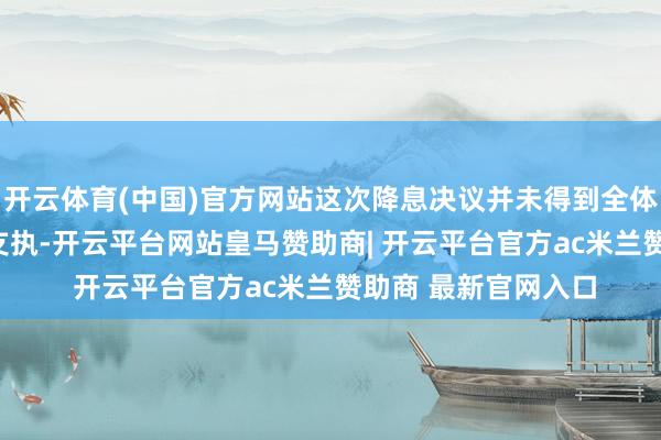 开云体育(中国)官方网站这次降息决议并未得到全体FOMC投票委员的支执-开云平台网站皇马赞助商| 开云平台官方ac米兰赞助商 最新官网入口