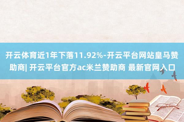 开云体育近1年下落11.92%-开云平台网站皇马赞助商| 开云平台官方ac米兰赞助商 最新官网入口