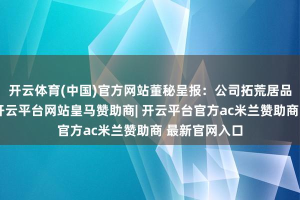 开云体育(中国)官方网站董秘呈报：公司拓荒居品以住宅为主-开云平台网站皇马赞助商| 开云平台官方ac米兰赞助商 最新官网入口