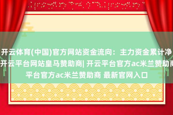 开云体育(中国)官方网站资金流向：主力资金累计净流出3.57亿元-开云平台网站皇马赞助商| 开云平台官方ac米兰赞助商 最新官网入口