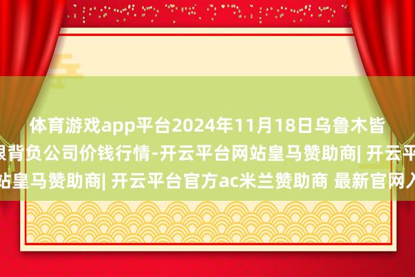 体育游戏app平台2024年11月18日乌鲁木皆北园春果业推敲惩处有限背负公司价钱行情-开云平台网站皇马赞助商| 开云平台官方ac米兰赞助商 最新官网入口