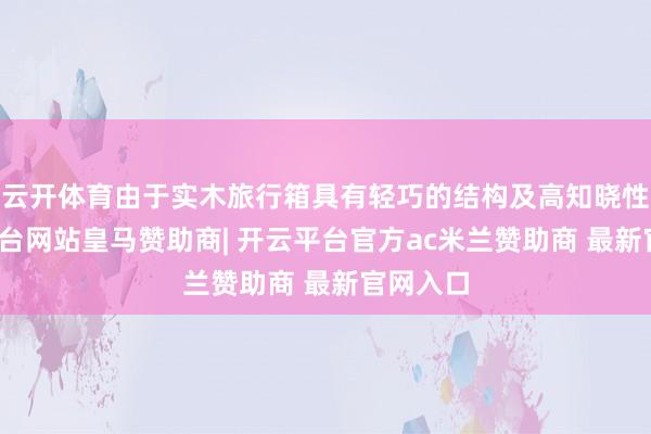 云开体育由于实木旅行箱具有轻巧的结构及高知晓性-开云平台网站皇马赞助商| 开云平台官方ac米兰赞助商 最新官网入口