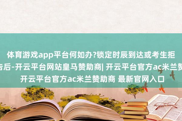 体育游戏app平台何如办?锁定时辰到达或考生拒却复试、待考中奉告后-开云平台网站皇马赞助商| 开云平台官方ac米兰赞助商 最新官网入口