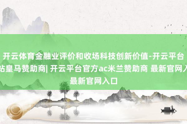 开云体育金融业评价和收场科技创新价值-开云平台网站皇马赞助商| 开云平台官方ac米兰赞助商 最新官网入口