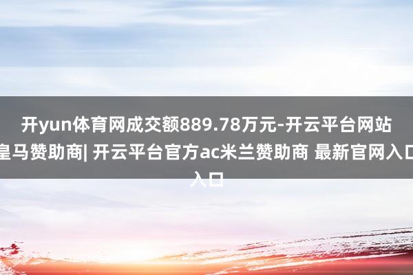 开yun体育网成交额889.78万元-开云平台网站皇马赞助商| 开云平台官方ac米兰赞助商 最新官网入口