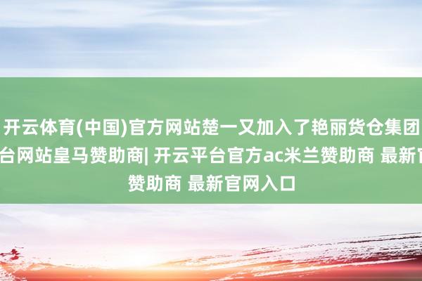 开云体育(中国)官方网站楚一又加入了艳丽货仓集团-开云平台网站皇马赞助商| 开云平台官方ac米兰赞助商 最新官网入口