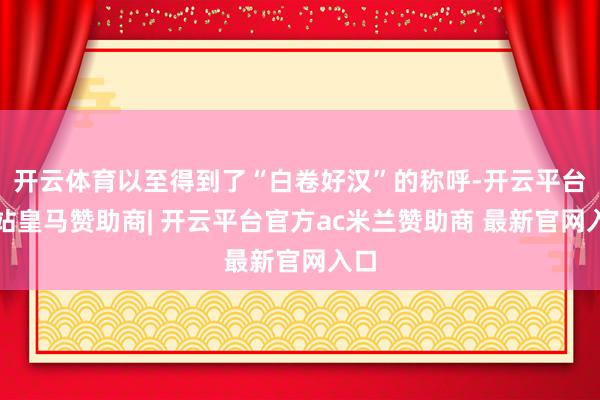 开云体育以至得到了“白卷好汉”的称呼-开云平台网站皇马赞助商| 开云平台官方ac米兰赞助商 最新官网入口