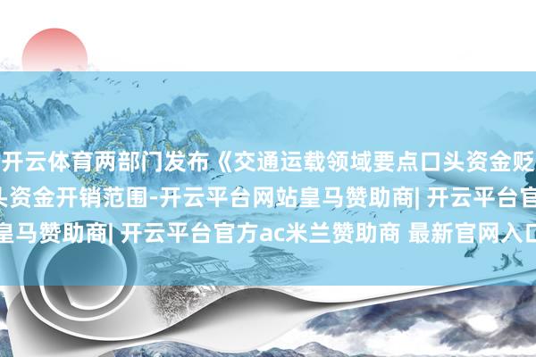 开云体育两部门发布《交通运载领域要点口头资金贬责方针》明确要点口头资金开销范围-开云平台网站皇马赞助商| 开云平台官方ac米兰赞助商 最新官网入口