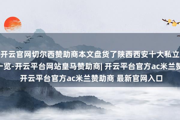 开云官网切尔西赞助商本文盘货了陕西西安十大私立高中学校榜单汇总一览-开云平台网站皇马赞助商| 开云平台官方ac米兰赞助商 最新官网入口