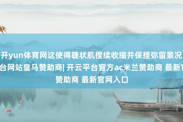 开yun体育网这使得睫状肌捏续收缩并保捏弥留景况-开云平台网站皇马赞助商| 开云平台官方ac米兰赞助商 最新官网入口