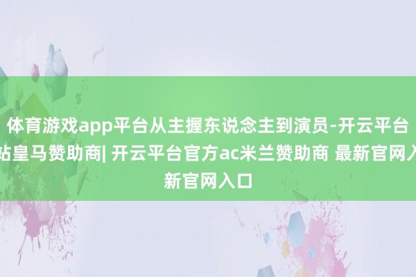 体育游戏app平台从主握东说念主到演员-开云平台网站皇马赞助商| 开云平台官方ac米兰赞助商 最新官网入口