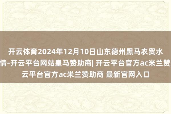 开云体育2024年12月10日山东德州黑马农贸水产批发市集价钱行情-开云平台网站皇马赞助商| 开云平台官方ac米兰赞助商 最新官网入口