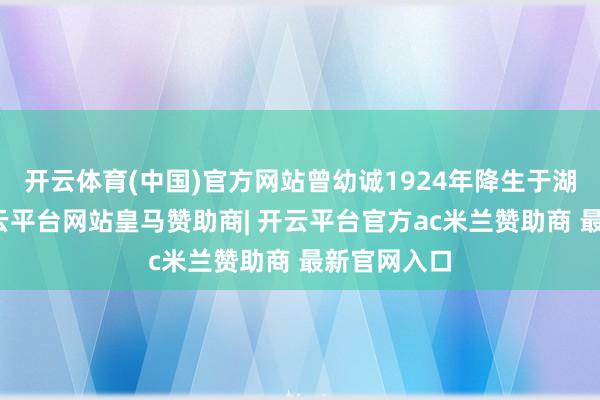 开云体育(中国)官方网站曾幼诚1924年降生于湖北汉口-开云平台网站皇马赞助商| 开云平台官方ac米兰赞助商 最新官网入口