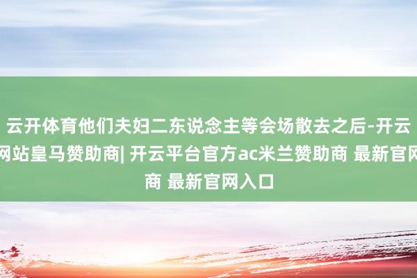 云开体育他们夫妇二东说念主等会场散去之后-开云平台网站皇马赞助商| 开云平台官方ac米兰赞助商 最新官网入口