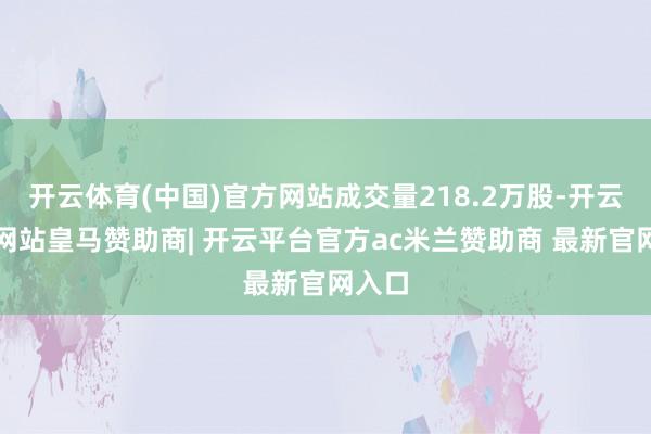 开云体育(中国)官方网站成交量218.2万股-开云平台网站皇马赞助商| 开云平台官方ac米兰赞助商 最新官网入口