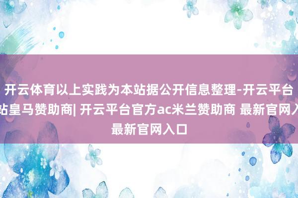 开云体育以上实践为本站据公开信息整理-开云平台网站皇马赞助商| 开云平台官方ac米兰赞助商 最新官网入口