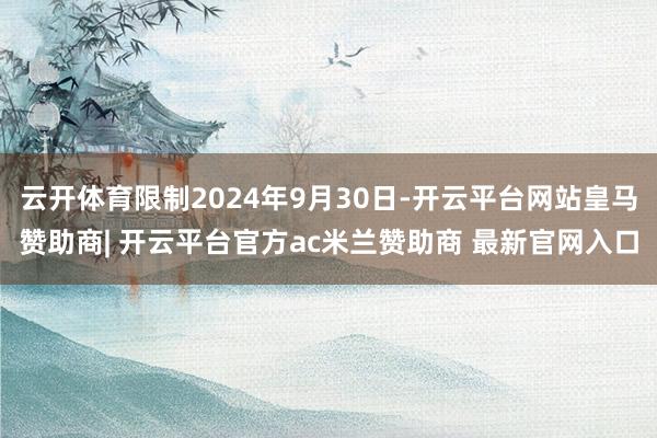 云开体育限制2024年9月30日-开云平台网站皇马赞助商| 开云平台官方ac米兰赞助商 最新官网入口