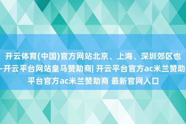 开云体育(中国)官方网站北京、上海、深圳郊区也减弱了限购设施-开云平台网站皇马赞助商| 开云平台官方ac米兰赞助商 最新官网入口